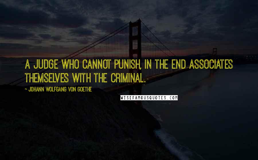 Johann Wolfgang Von Goethe Quotes: A judge who cannot punish, in the end associates themselves with the criminal.