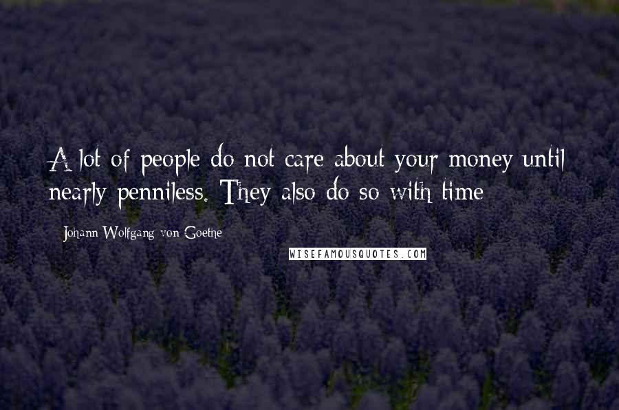 Johann Wolfgang Von Goethe Quotes: A lot of people do not care about your money until nearly penniless. They also do so with time