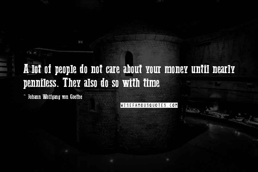 Johann Wolfgang Von Goethe Quotes: A lot of people do not care about your money until nearly penniless. They also do so with time