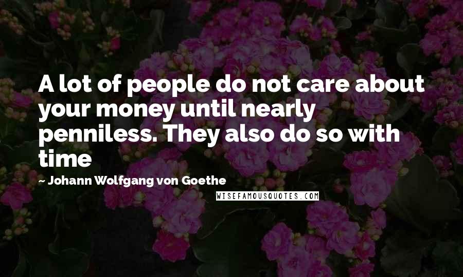 Johann Wolfgang Von Goethe Quotes: A lot of people do not care about your money until nearly penniless. They also do so with time