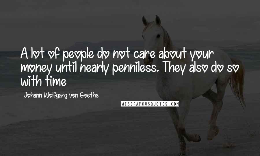 Johann Wolfgang Von Goethe Quotes: A lot of people do not care about your money until nearly penniless. They also do so with time