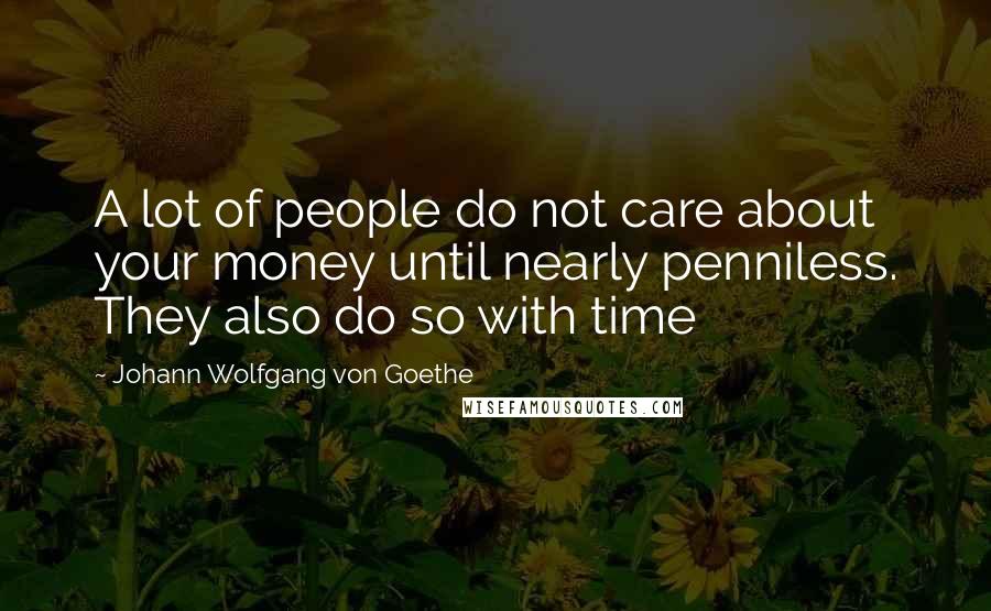 Johann Wolfgang Von Goethe Quotes: A lot of people do not care about your money until nearly penniless. They also do so with time