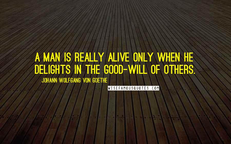 Johann Wolfgang Von Goethe Quotes: A man is really alive only when he delights in the good-will of others.