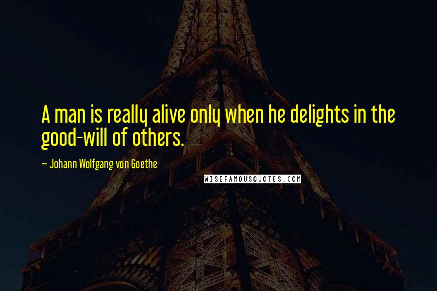 Johann Wolfgang Von Goethe Quotes: A man is really alive only when he delights in the good-will of others.