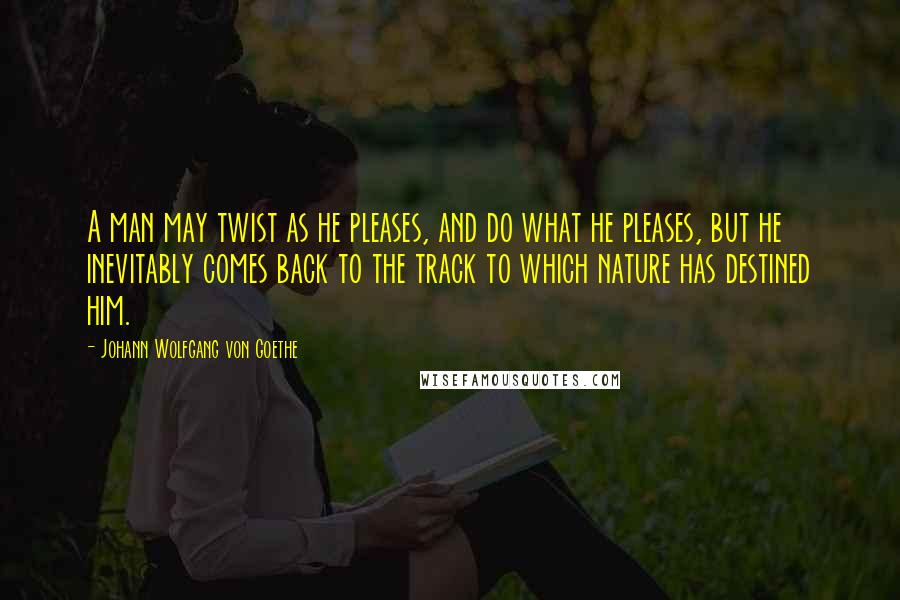 Johann Wolfgang Von Goethe Quotes: A man may twist as he pleases, and do what he pleases, but he inevitably comes back to the track to which nature has destined him.