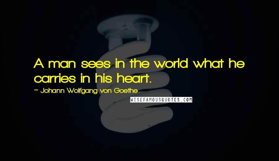Johann Wolfgang Von Goethe Quotes: A man sees in the world what he carries in his heart.