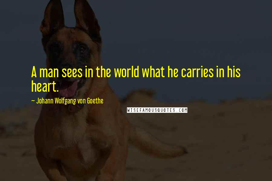 Johann Wolfgang Von Goethe Quotes: A man sees in the world what he carries in his heart.