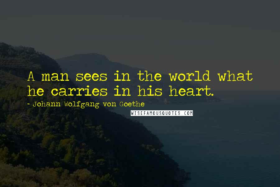 Johann Wolfgang Von Goethe Quotes: A man sees in the world what he carries in his heart.