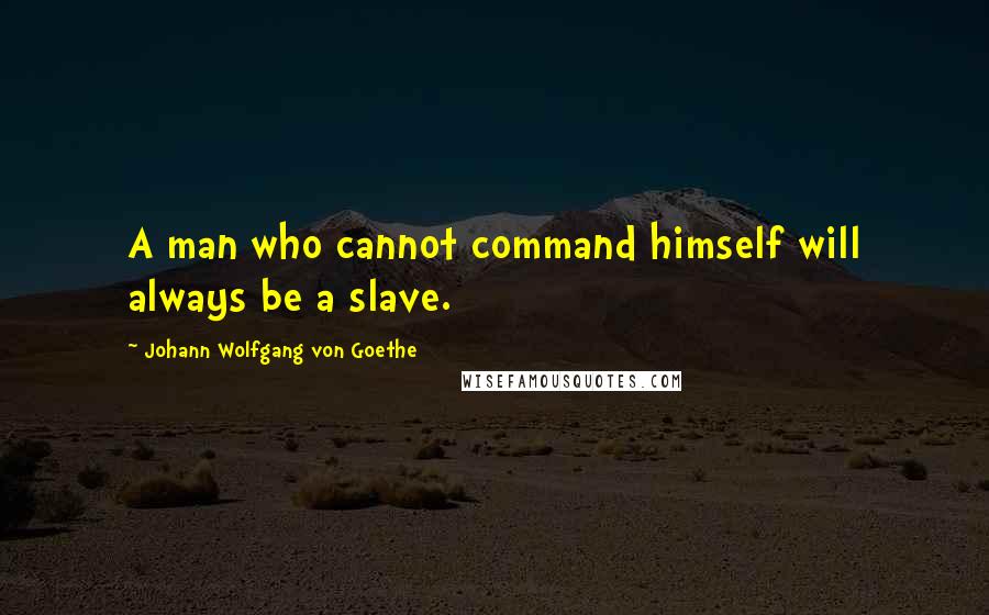 Johann Wolfgang Von Goethe Quotes: A man who cannot command himself will always be a slave.