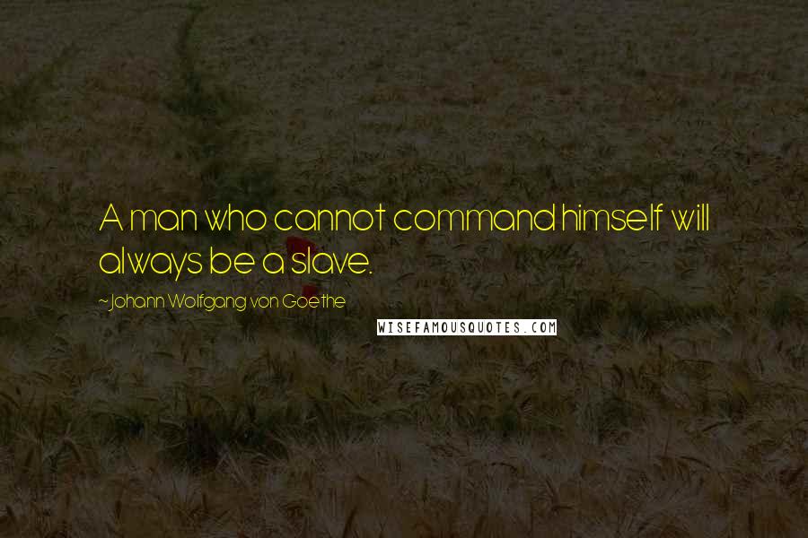 Johann Wolfgang Von Goethe Quotes: A man who cannot command himself will always be a slave.