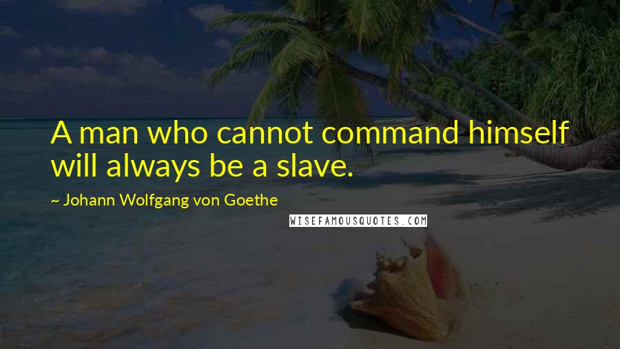 Johann Wolfgang Von Goethe Quotes: A man who cannot command himself will always be a slave.