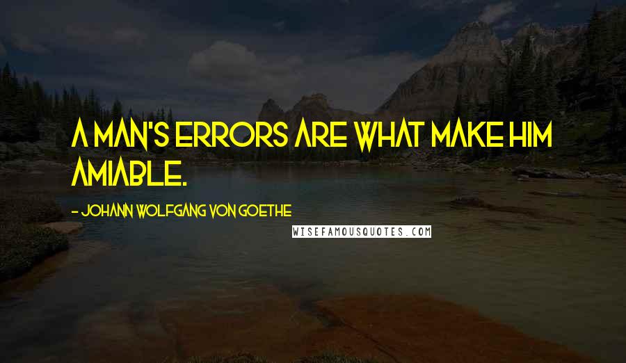 Johann Wolfgang Von Goethe Quotes: A man's errors are what make him amiable.