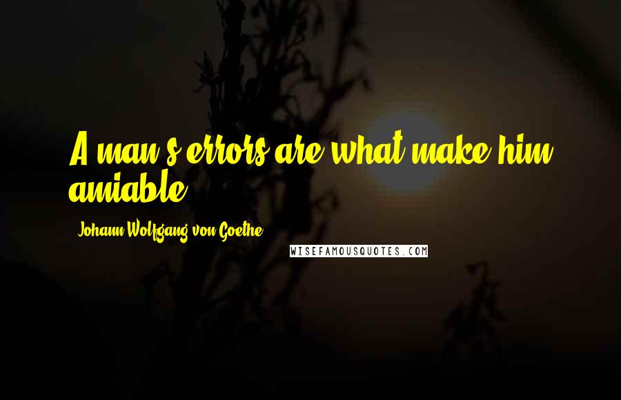 Johann Wolfgang Von Goethe Quotes: A man's errors are what make him amiable.