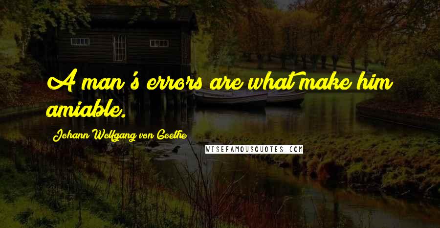 Johann Wolfgang Von Goethe Quotes: A man's errors are what make him amiable.