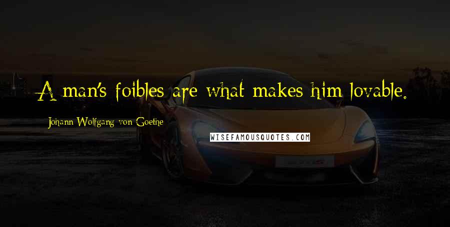 Johann Wolfgang Von Goethe Quotes: A man's foibles are what makes him lovable.