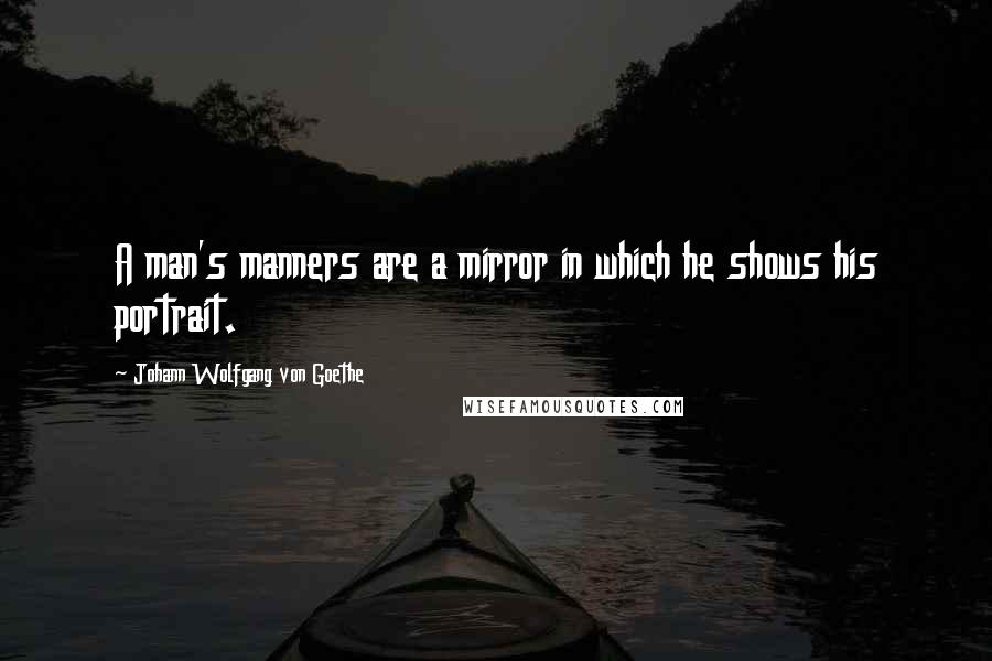 Johann Wolfgang Von Goethe Quotes: A man's manners are a mirror in which he shows his portrait.