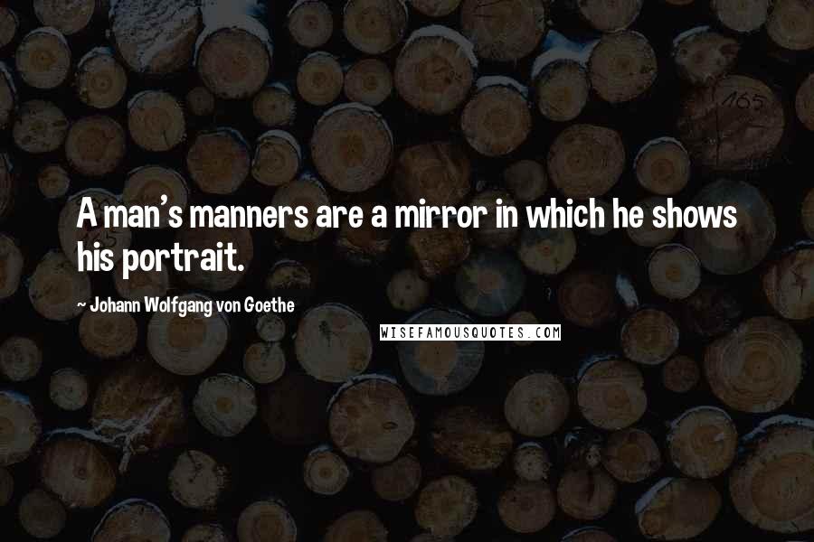 Johann Wolfgang Von Goethe Quotes: A man's manners are a mirror in which he shows his portrait.
