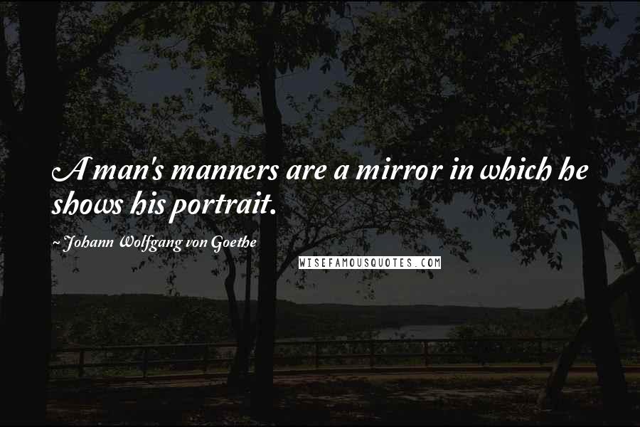 Johann Wolfgang Von Goethe Quotes: A man's manners are a mirror in which he shows his portrait.