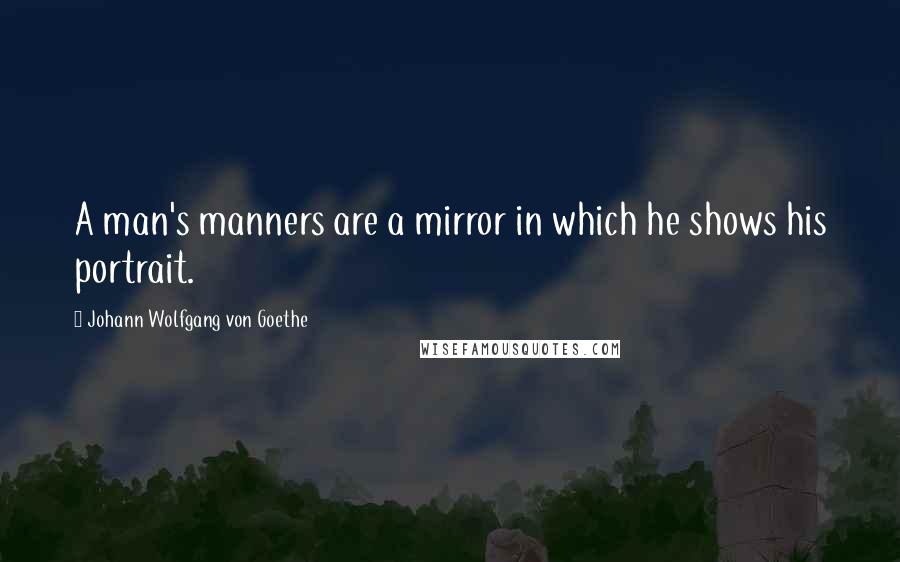 Johann Wolfgang Von Goethe Quotes: A man's manners are a mirror in which he shows his portrait.