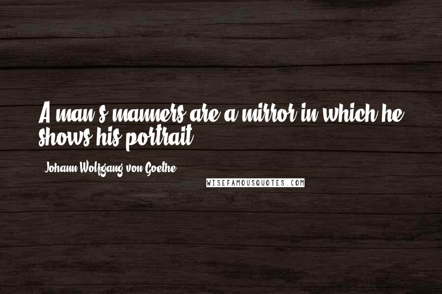 Johann Wolfgang Von Goethe Quotes: A man's manners are a mirror in which he shows his portrait.