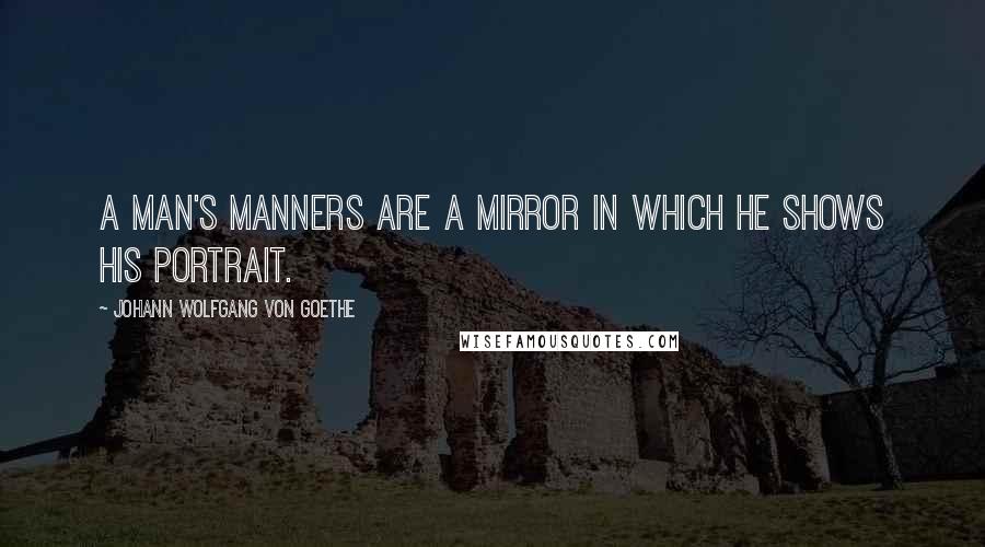 Johann Wolfgang Von Goethe Quotes: A man's manners are a mirror in which he shows his portrait.