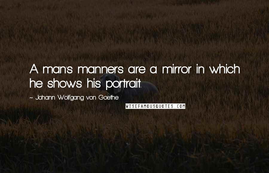 Johann Wolfgang Von Goethe Quotes: A man's manners are a mirror in which he shows his portrait.