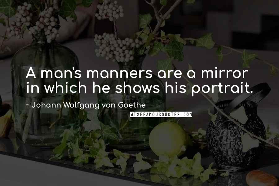 Johann Wolfgang Von Goethe Quotes: A man's manners are a mirror in which he shows his portrait.