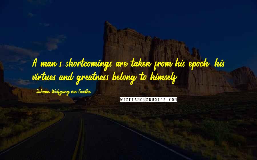 Johann Wolfgang Von Goethe Quotes: A man's shortcomings are taken from his epoch; his virtues and greatness belong to himself.