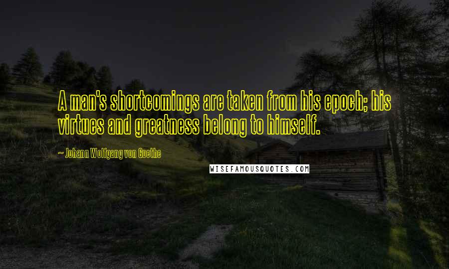 Johann Wolfgang Von Goethe Quotes: A man's shortcomings are taken from his epoch; his virtues and greatness belong to himself.