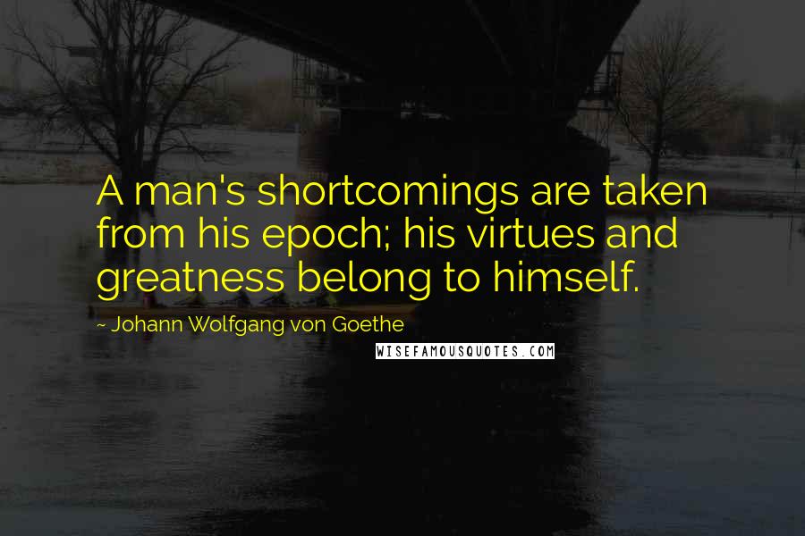 Johann Wolfgang Von Goethe Quotes: A man's shortcomings are taken from his epoch; his virtues and greatness belong to himself.