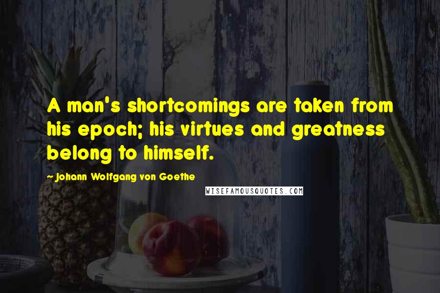 Johann Wolfgang Von Goethe Quotes: A man's shortcomings are taken from his epoch; his virtues and greatness belong to himself.