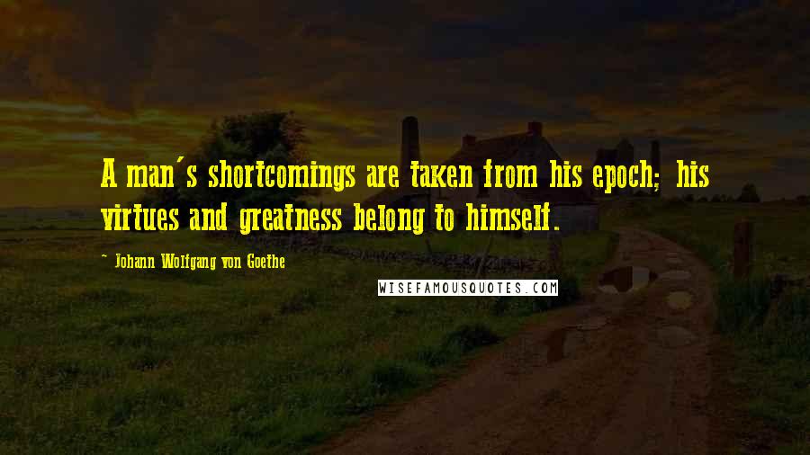 Johann Wolfgang Von Goethe Quotes: A man's shortcomings are taken from his epoch; his virtues and greatness belong to himself.