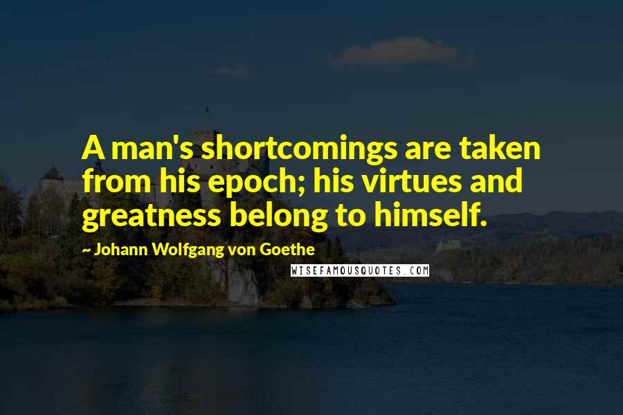 Johann Wolfgang Von Goethe Quotes: A man's shortcomings are taken from his epoch; his virtues and greatness belong to himself.