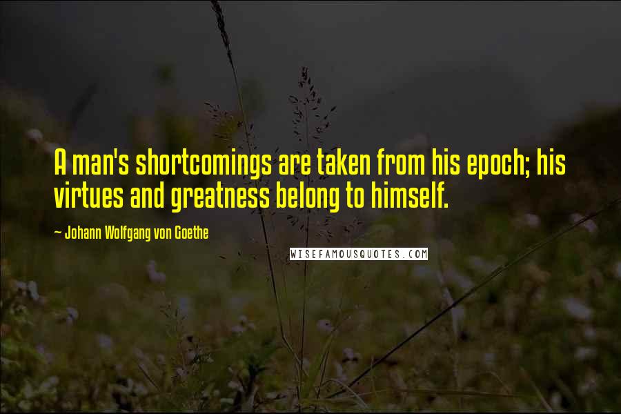 Johann Wolfgang Von Goethe Quotes: A man's shortcomings are taken from his epoch; his virtues and greatness belong to himself.