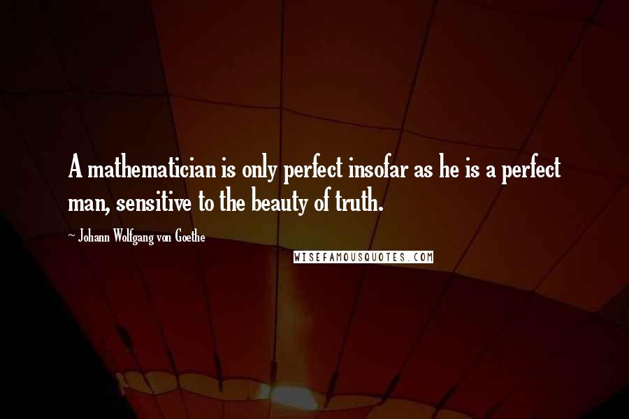 Johann Wolfgang Von Goethe Quotes: A mathematician is only perfect insofar as he is a perfect man, sensitive to the beauty of truth.