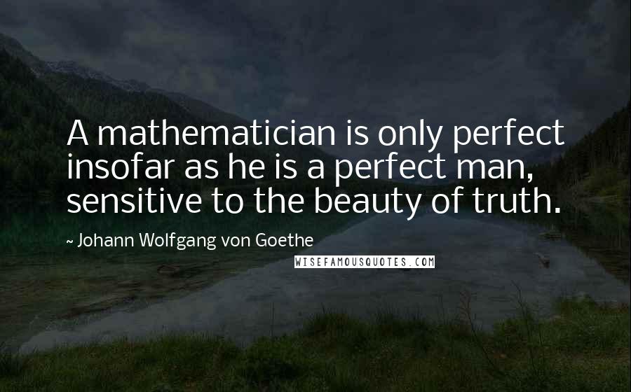 Johann Wolfgang Von Goethe Quotes: A mathematician is only perfect insofar as he is a perfect man, sensitive to the beauty of truth.