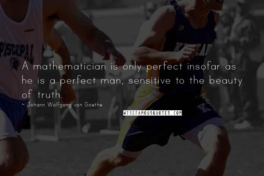 Johann Wolfgang Von Goethe Quotes: A mathematician is only perfect insofar as he is a perfect man, sensitive to the beauty of truth.