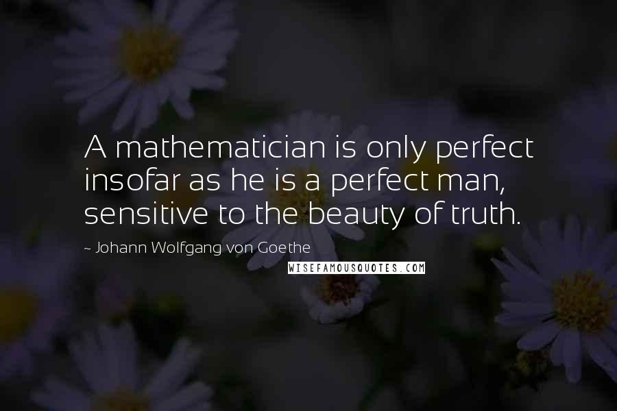 Johann Wolfgang Von Goethe Quotes: A mathematician is only perfect insofar as he is a perfect man, sensitive to the beauty of truth.