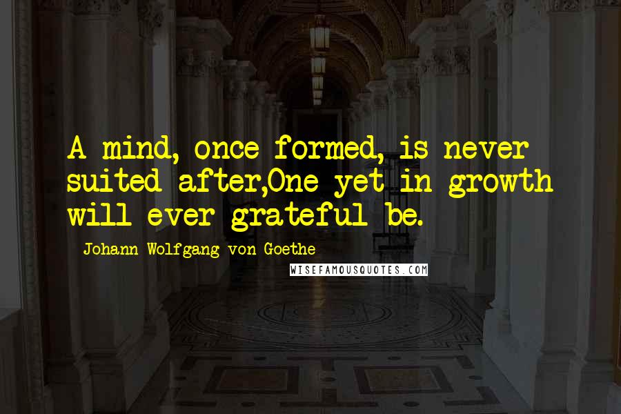 Johann Wolfgang Von Goethe Quotes: A mind, once formed, is never suited after,One yet in growth will ever grateful be.