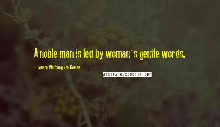Johann Wolfgang Von Goethe Quotes: A noble man is led by woman's gentle words.