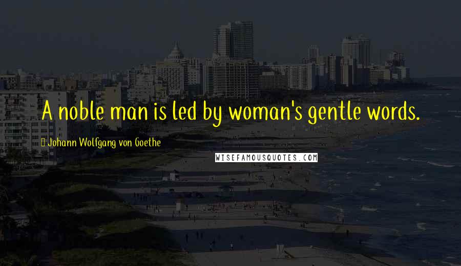 Johann Wolfgang Von Goethe Quotes: A noble man is led by woman's gentle words.