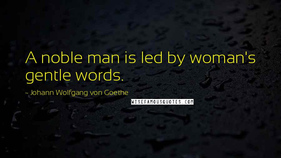 Johann Wolfgang Von Goethe Quotes: A noble man is led by woman's gentle words.