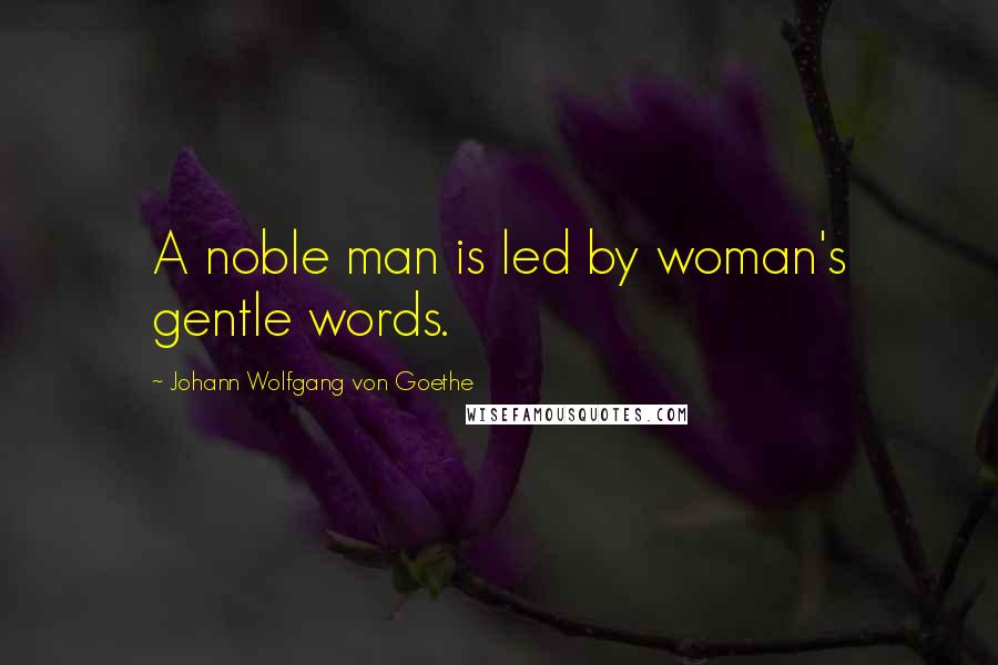 Johann Wolfgang Von Goethe Quotes: A noble man is led by woman's gentle words.