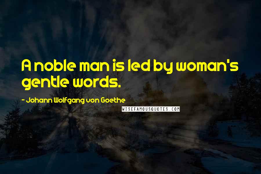 Johann Wolfgang Von Goethe Quotes: A noble man is led by woman's gentle words.