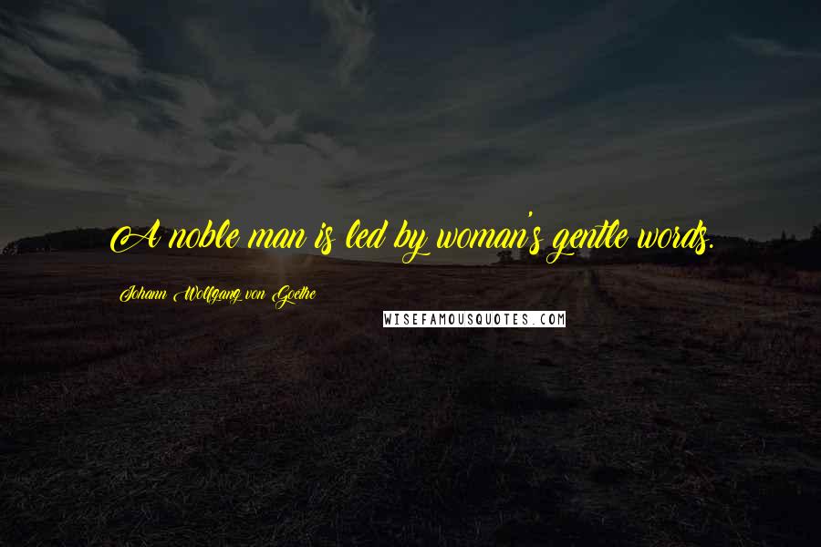 Johann Wolfgang Von Goethe Quotes: A noble man is led by woman's gentle words.