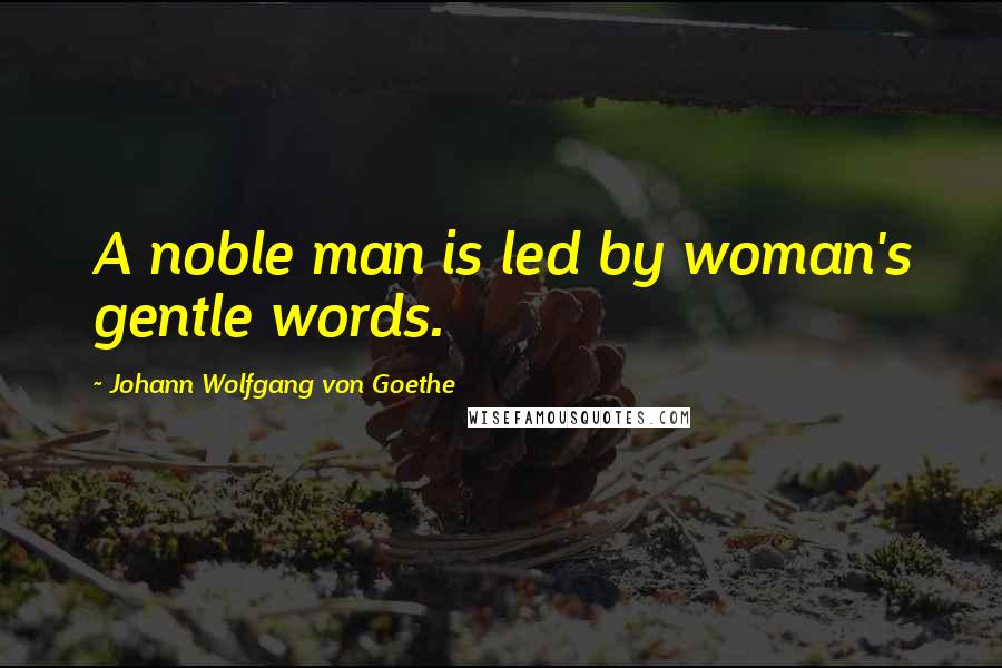 Johann Wolfgang Von Goethe Quotes: A noble man is led by woman's gentle words.