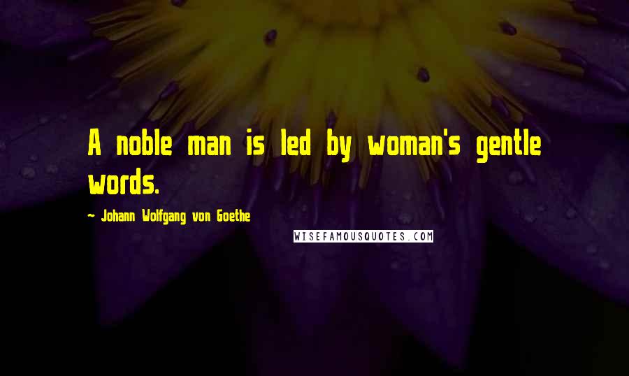 Johann Wolfgang Von Goethe Quotes: A noble man is led by woman's gentle words.