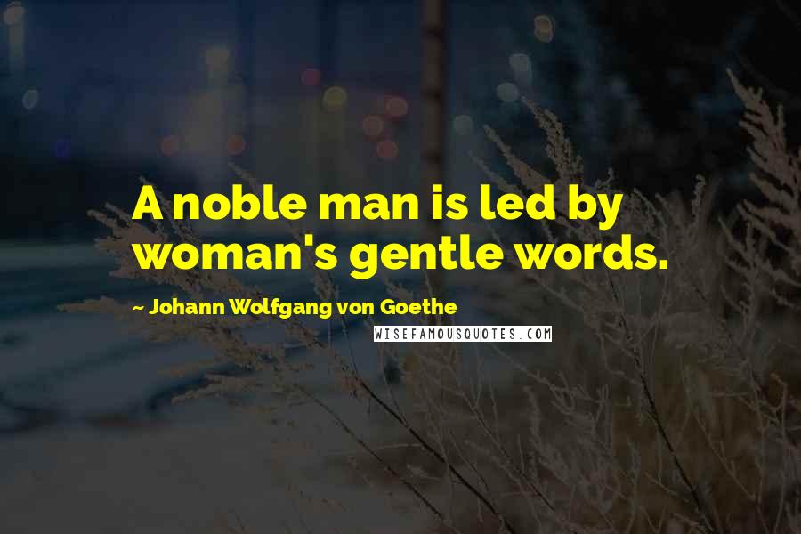Johann Wolfgang Von Goethe Quotes: A noble man is led by woman's gentle words.