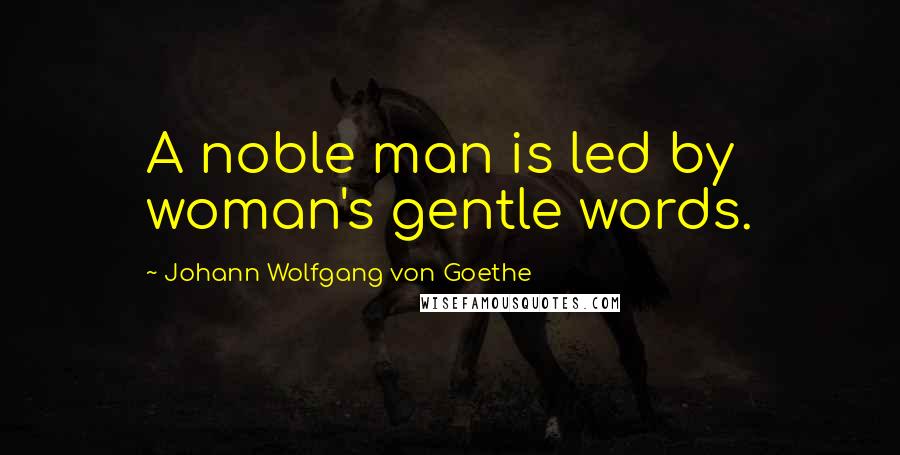 Johann Wolfgang Von Goethe Quotes: A noble man is led by woman's gentle words.