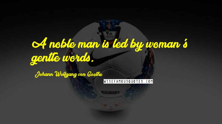 Johann Wolfgang Von Goethe Quotes: A noble man is led by woman's gentle words.